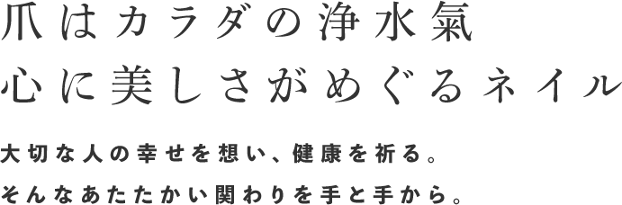 〜爪はカラダの浄水氣 心に美しさがめぐるネイル〜大切な人の幸せを想い、健康を祈る。そんなあたたかい関わりを手と手から。