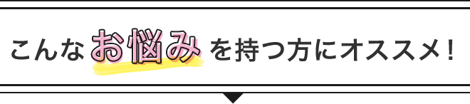 こんなお悩みを持つ方におすすめ