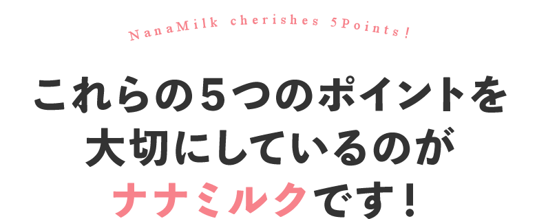 これらの５つのポイントを大切にしているのがナナミルクです！